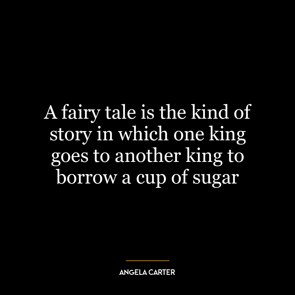 A fairy tale is the kind of story in which one king goes to another king to borrow a cup of sugar