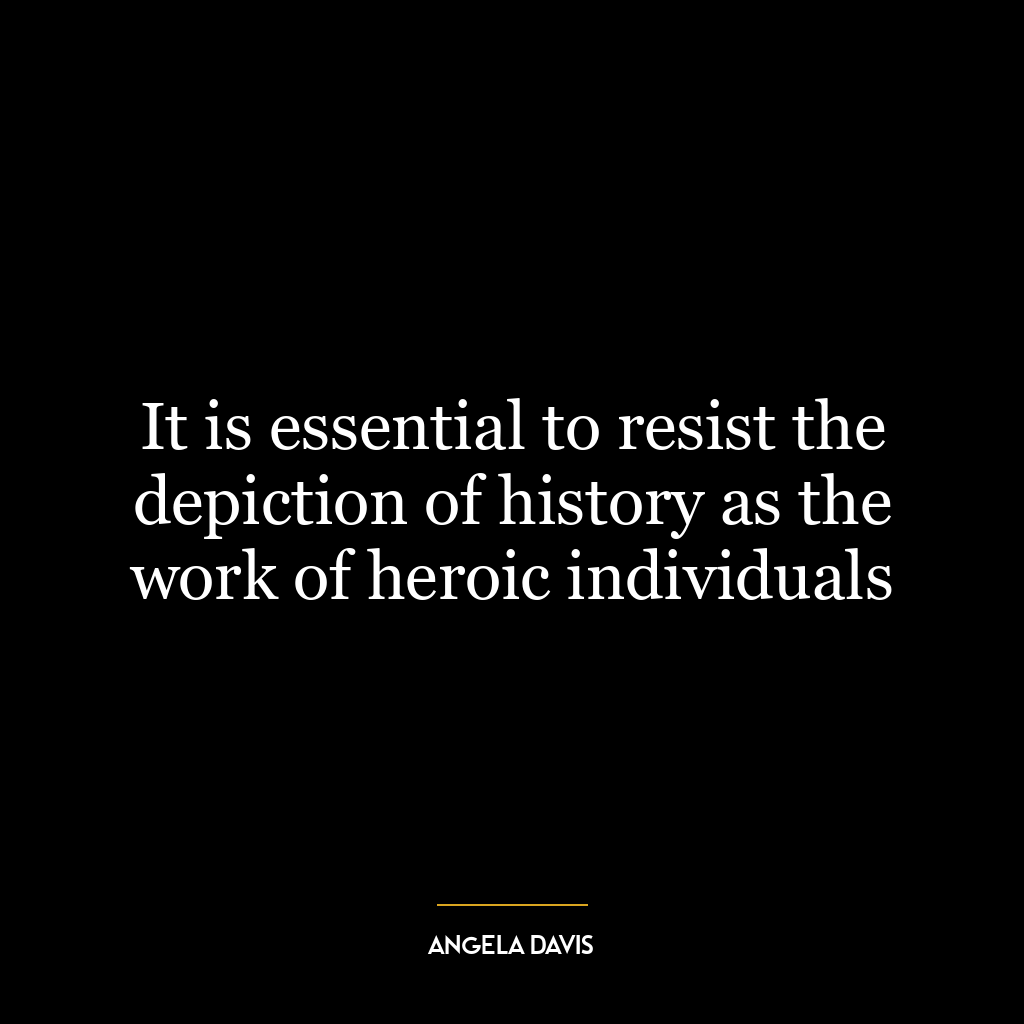 It is essential to resist the depiction of history as the work of heroic individuals