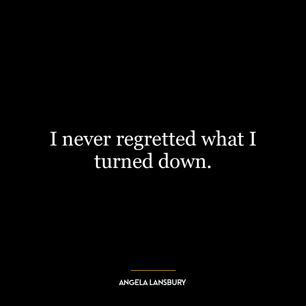 I never regretted what I turned down.