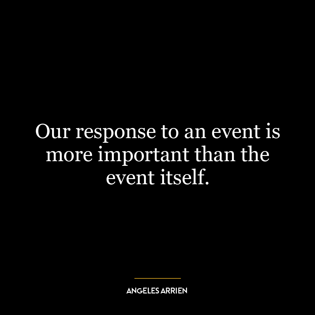 Our response to an event is more important than the event itself.