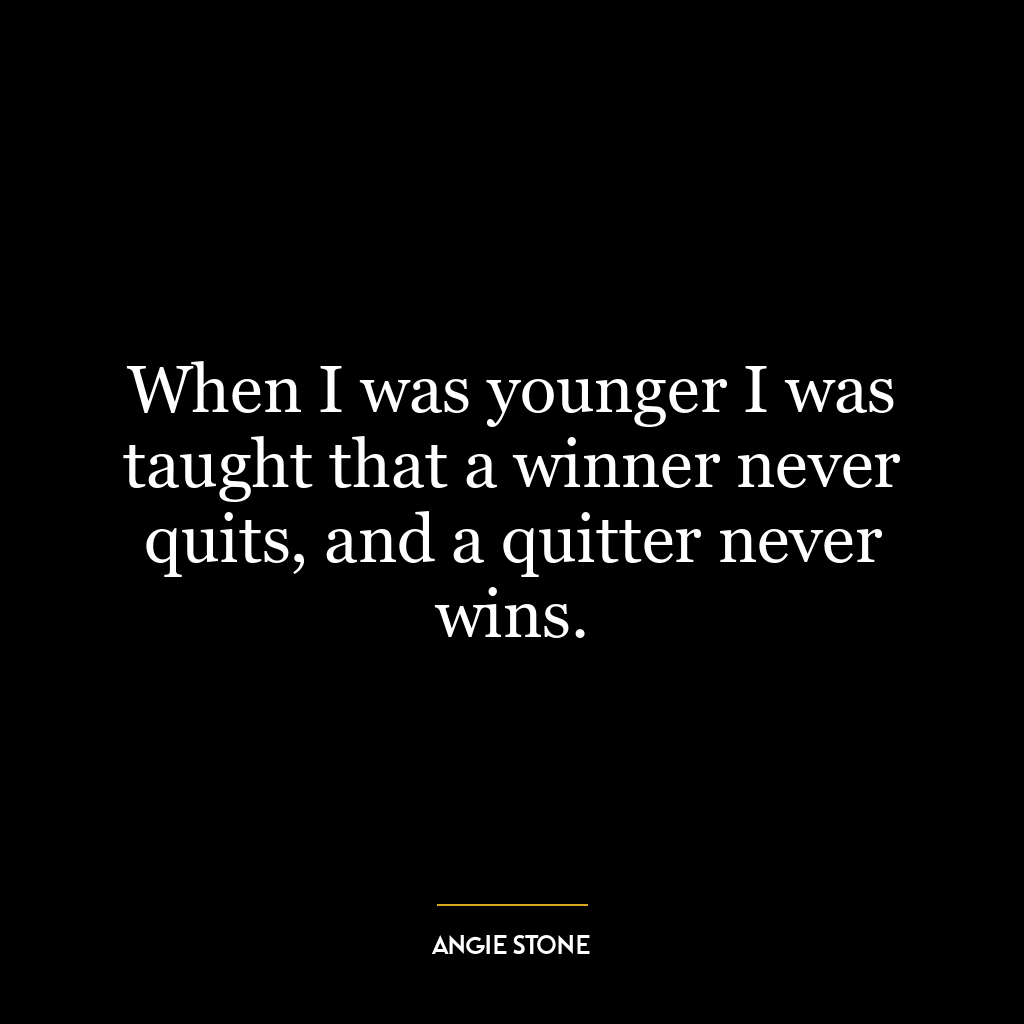 When I was younger I was taught that a winner never quits, and a quitter never wins.