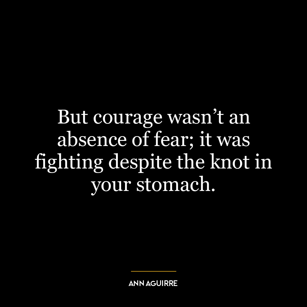 But courage wasn’t an absence of fear; it was fighting despite the knot in your stomach.