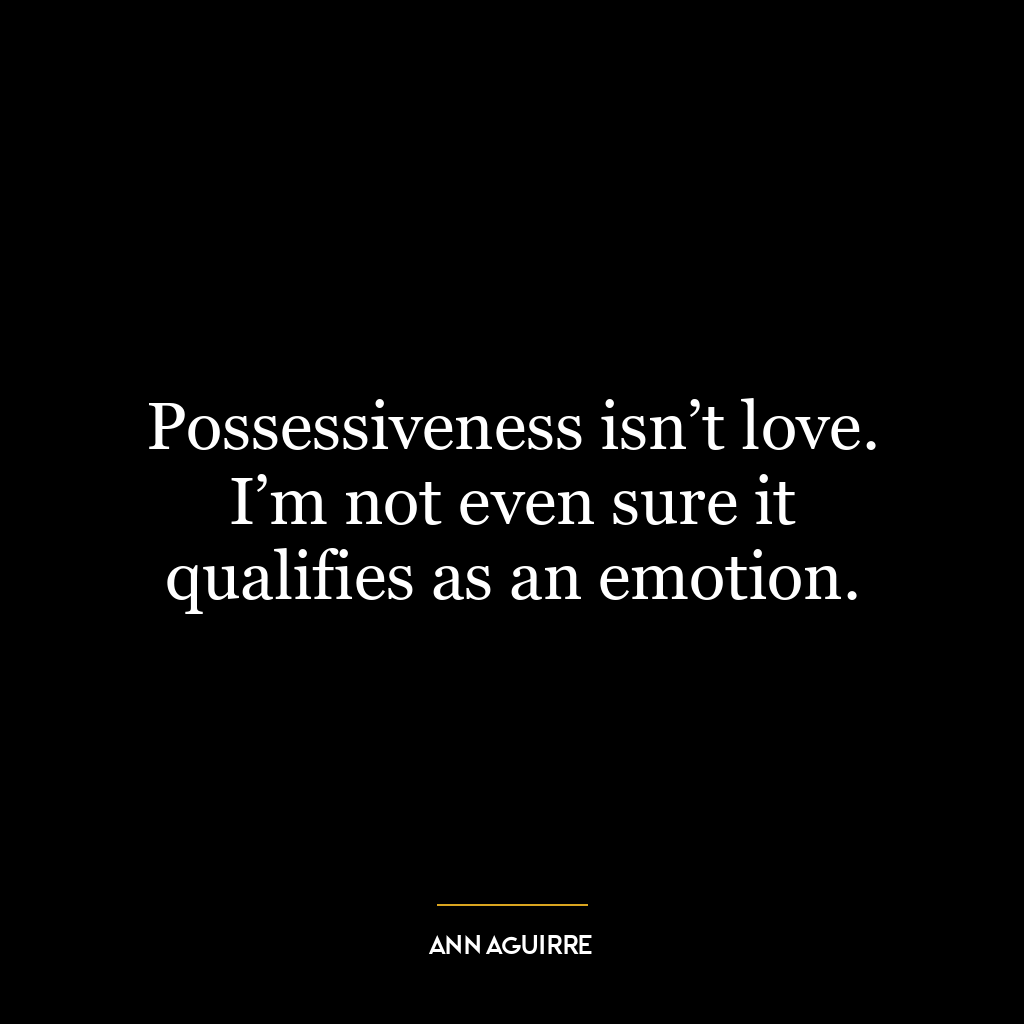 Possessiveness isn’t love. I’m not even sure it qualifies as an emotion.