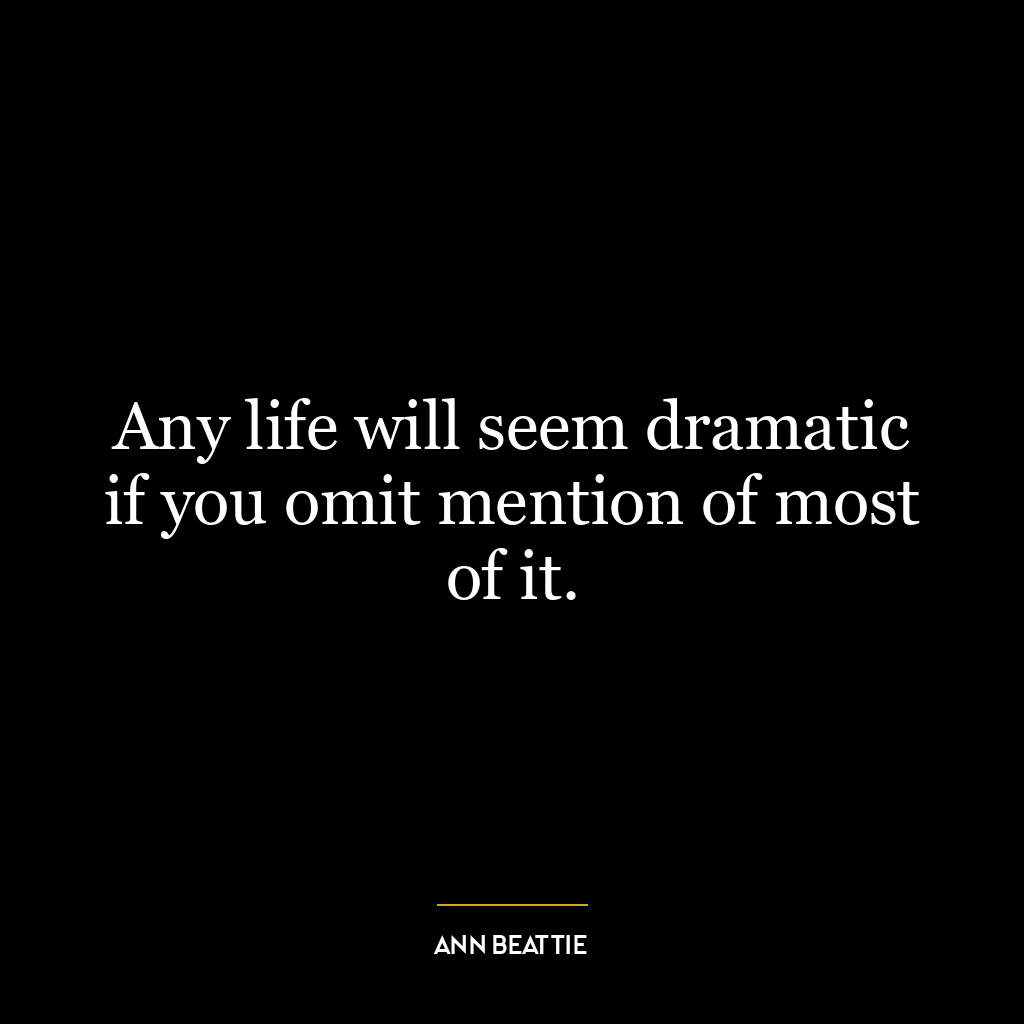 Any life will seem dramatic if you omit mention of most of it.