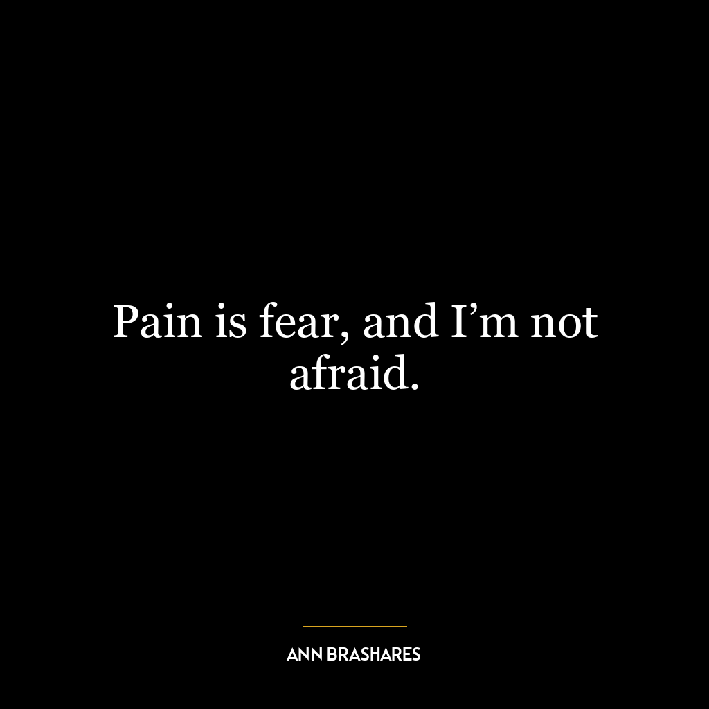 Pain is fear, and I’m not afraid.