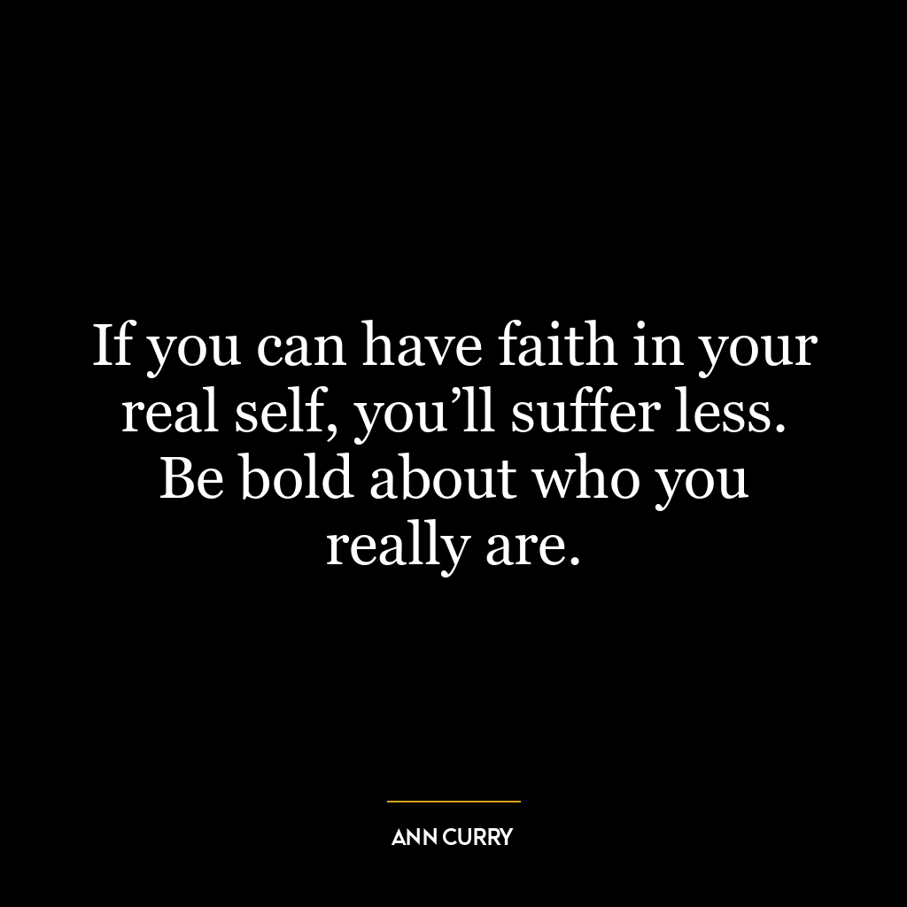 If you can have faith in your real self, you’ll suffer less. Be bold about who you really are.