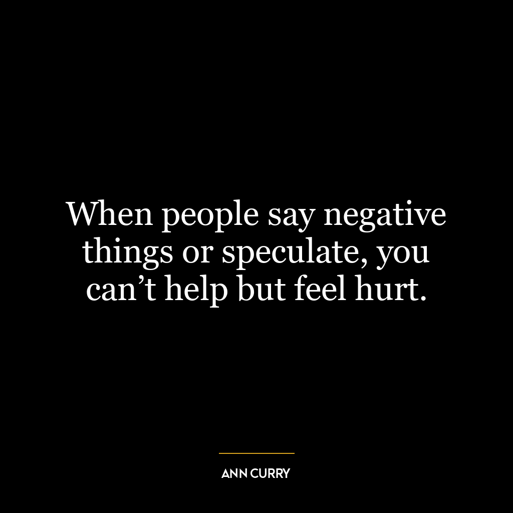 When people say negative things or speculate, you can’t help but feel hurt.