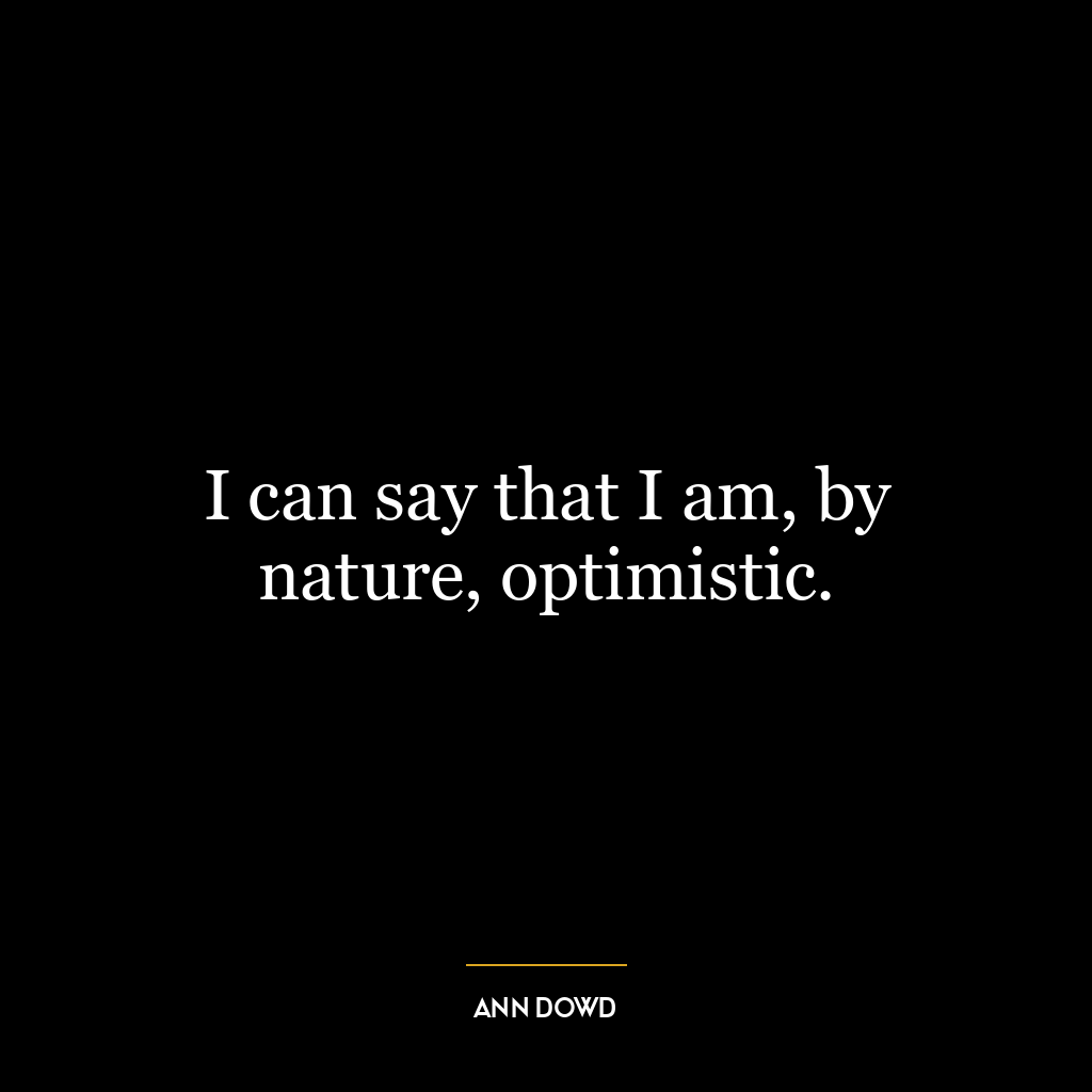 I can say that I am, by nature, optimistic.