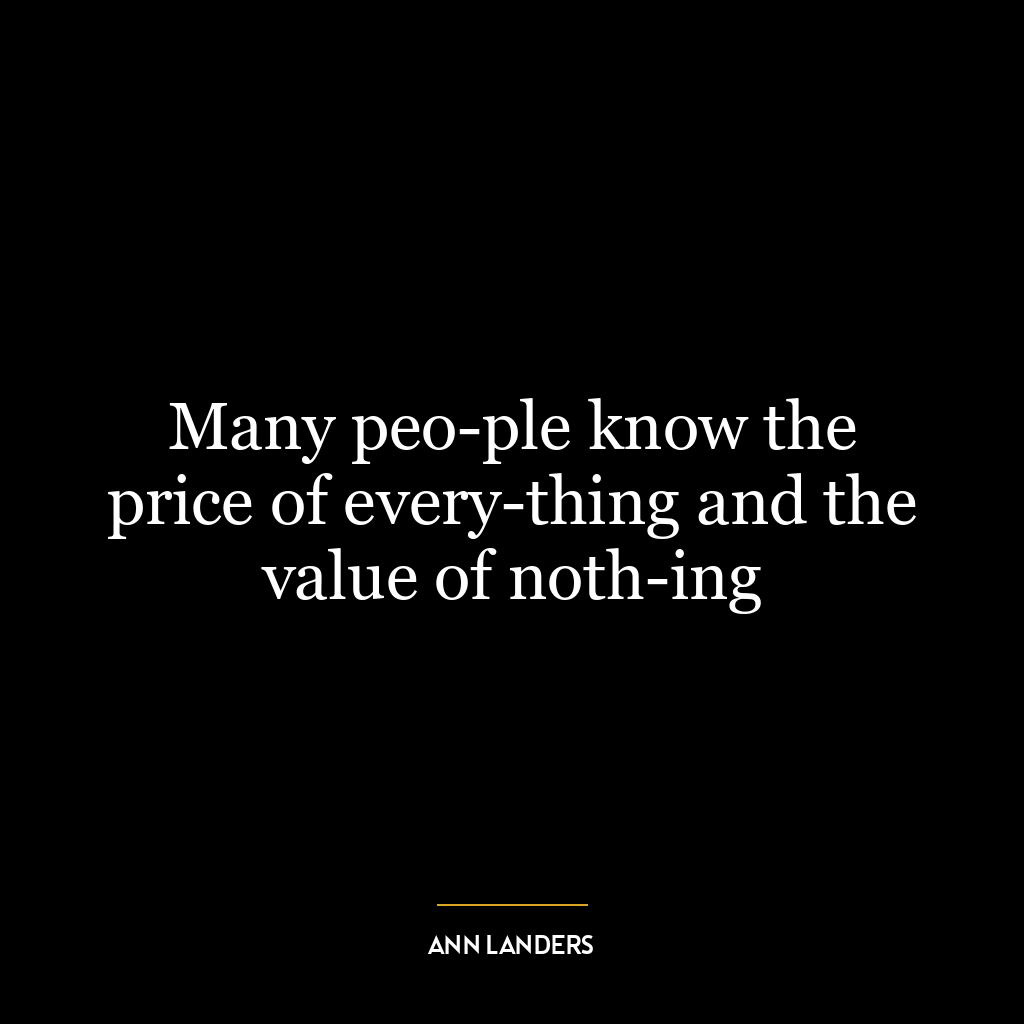 Many peo­ple know the price of every­thing and the value of noth­ing