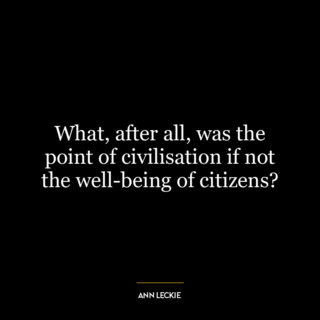 What, after all, was the point of civilisation if not the well-being of citizens?