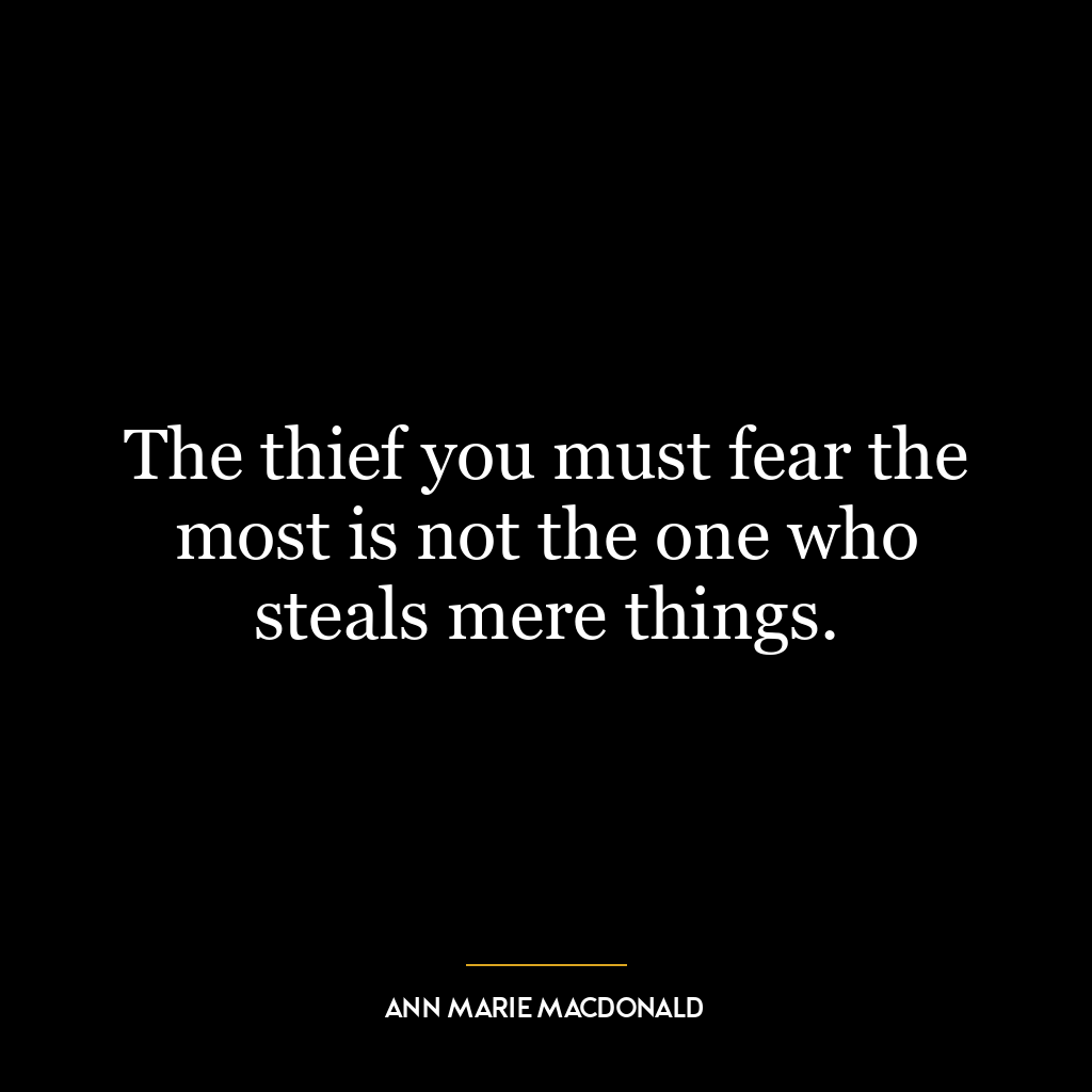 The thief you must fear the most is not the one who steals mere things.