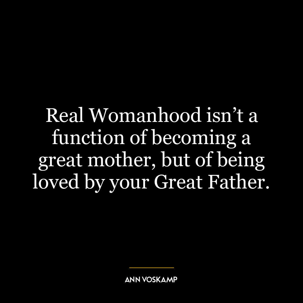 Real Womanhood isn’t a function of becoming a great mother, but of being loved by your Great Father.