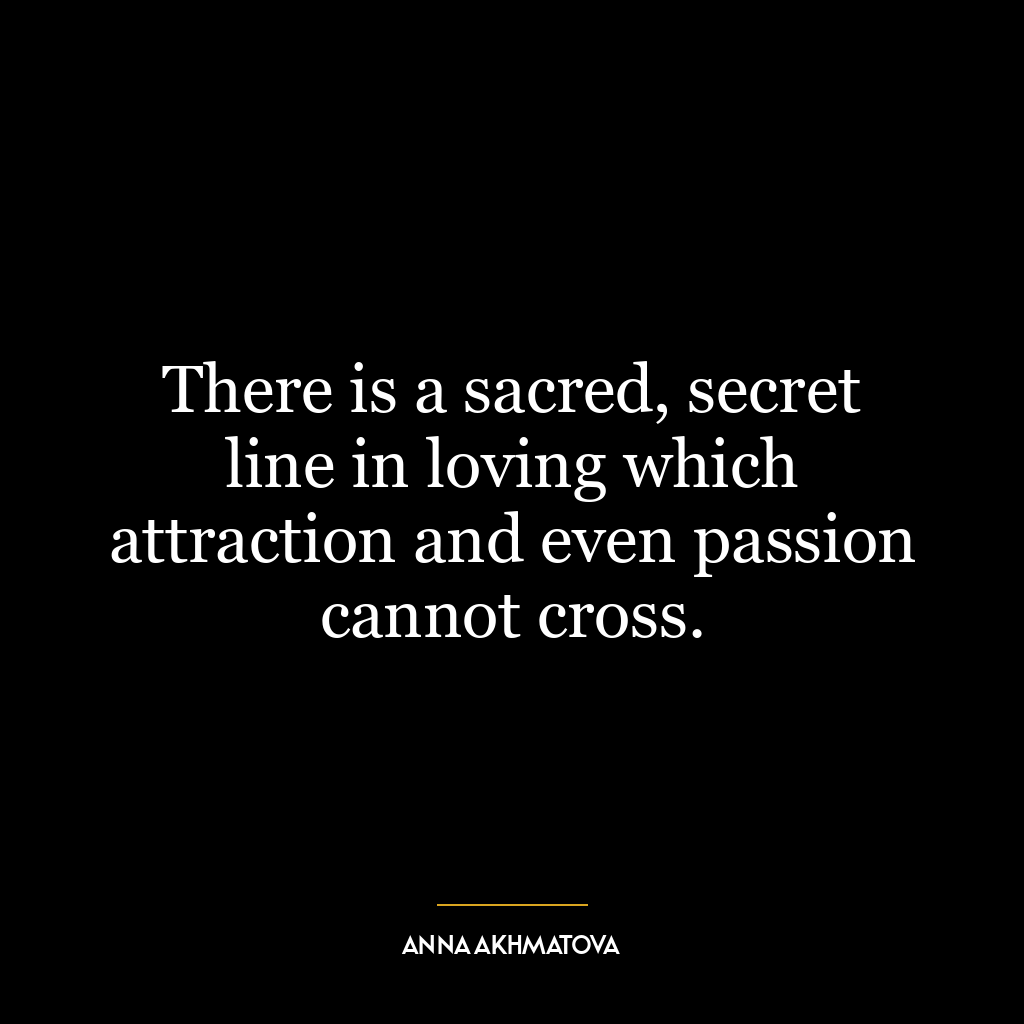 There is a sacred, secret line in loving which attraction and even passion cannot cross.