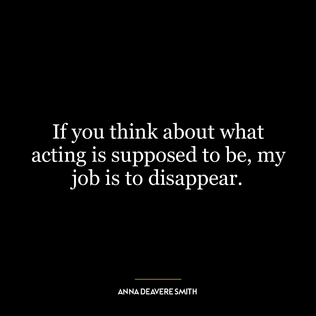 If you think about what acting is supposed to be, my job is to disappear.