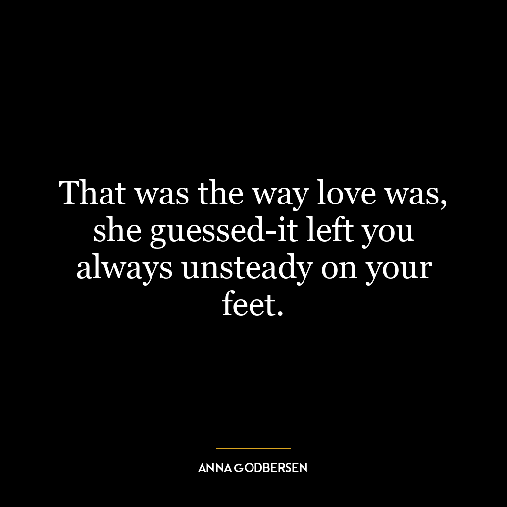 That was the way love was, she guessed-it left you always unsteady on your feet.