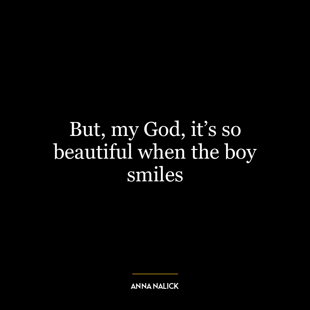 But, my God, it’s so beautiful when the boy smiles