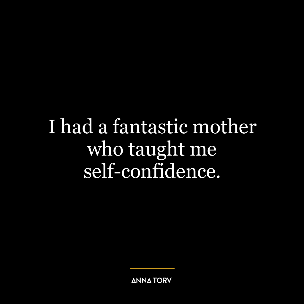 I had a fantastic mother who taught me self-confidence.