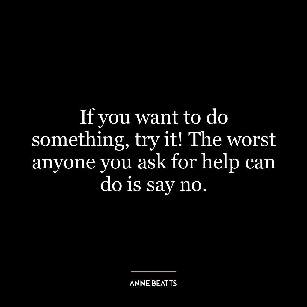 If you want to do something, try it! The worst anyone you ask for help can do is say no.