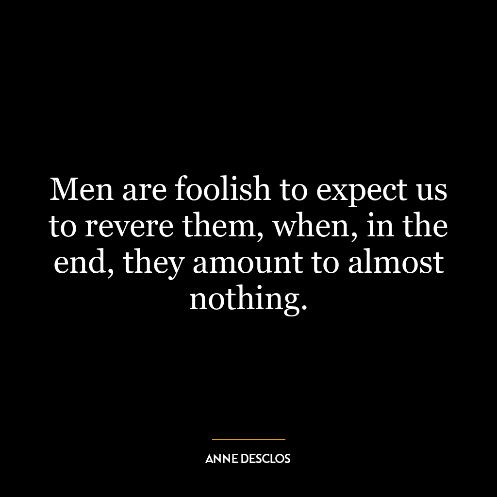 Men are foolish to expect us to revere them, when, in the end, they amount to almost nothing.