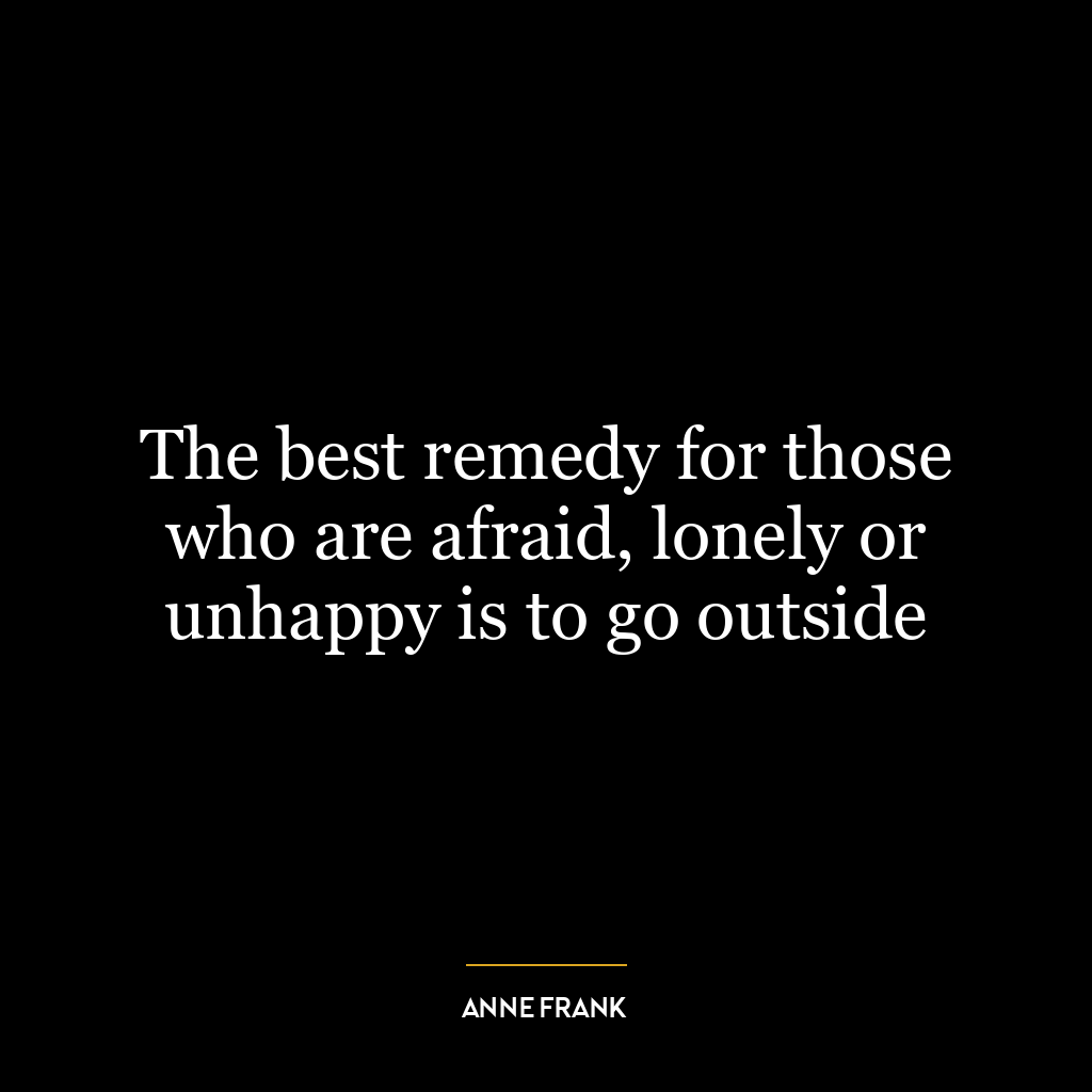 The best remedy for those who are afraid, lonely or unhappy is to go outside