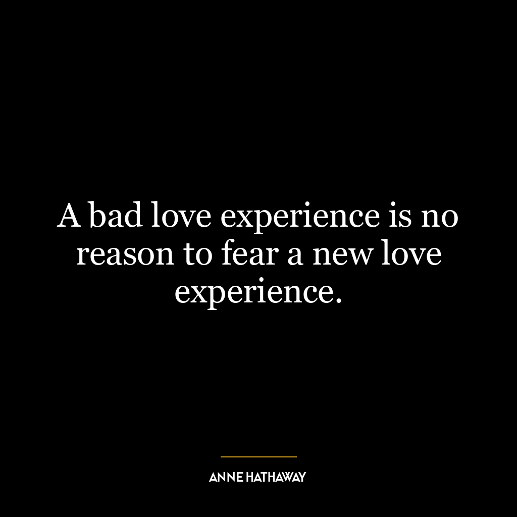 A bad love experience is no reason to fear a new love experience.