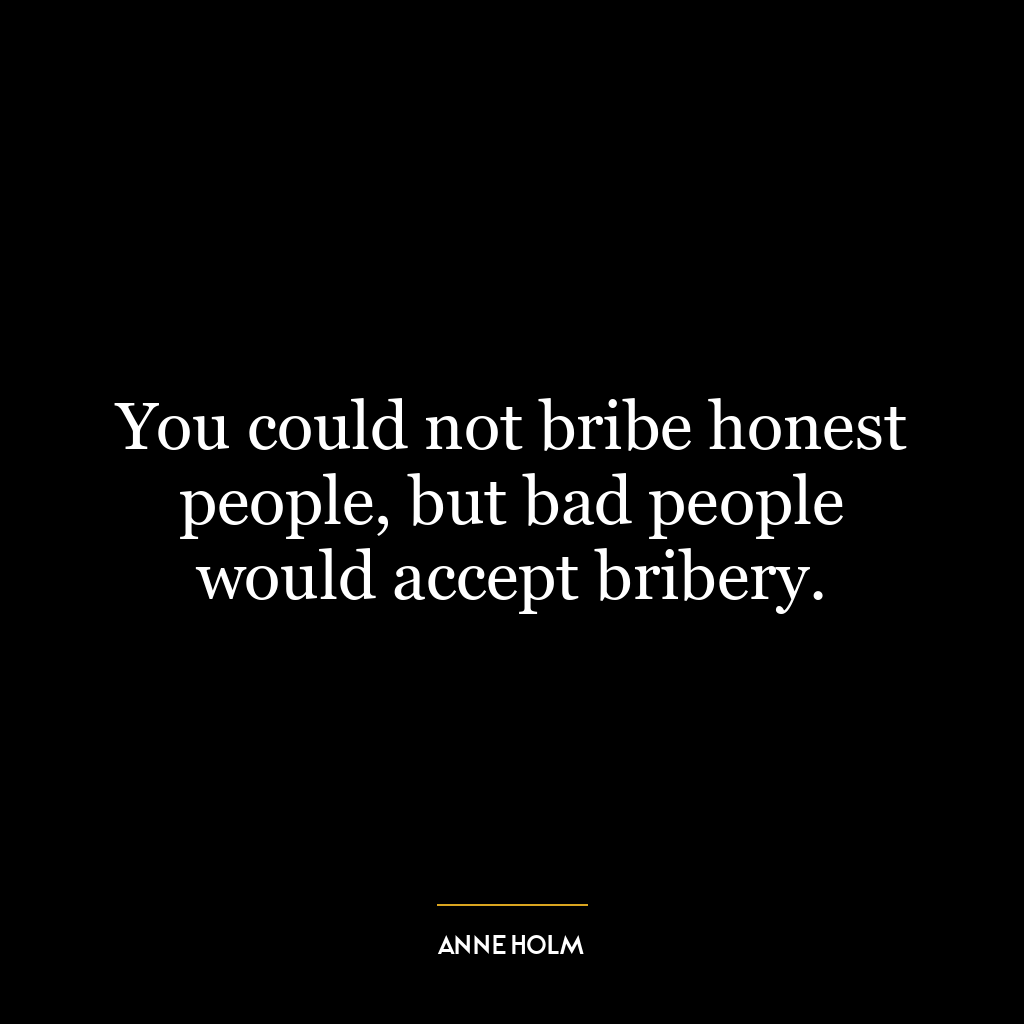 You could not bribe honest people, but bad people would accept bribery.