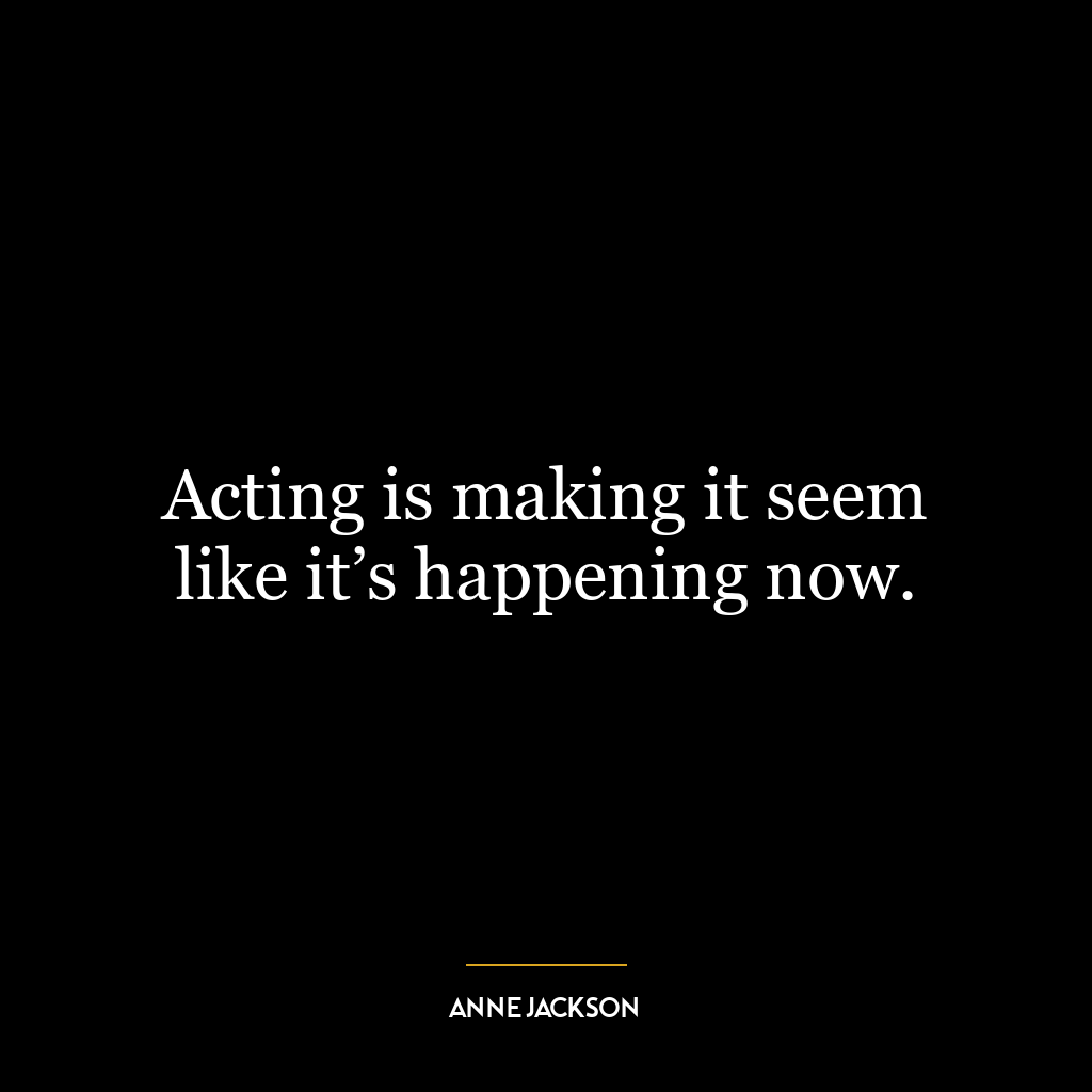 Acting is making it seem like it’s happening now.