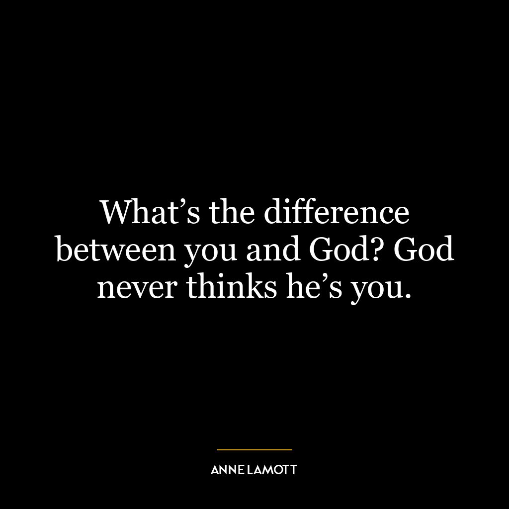 What’s the difference between you and God? God never thinks he’s you.