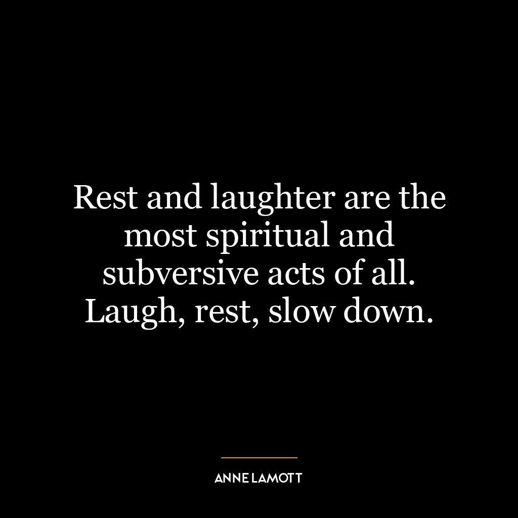 Rest and laughter are the most spiritual and subversive acts of all. Laugh, rest, slow down.