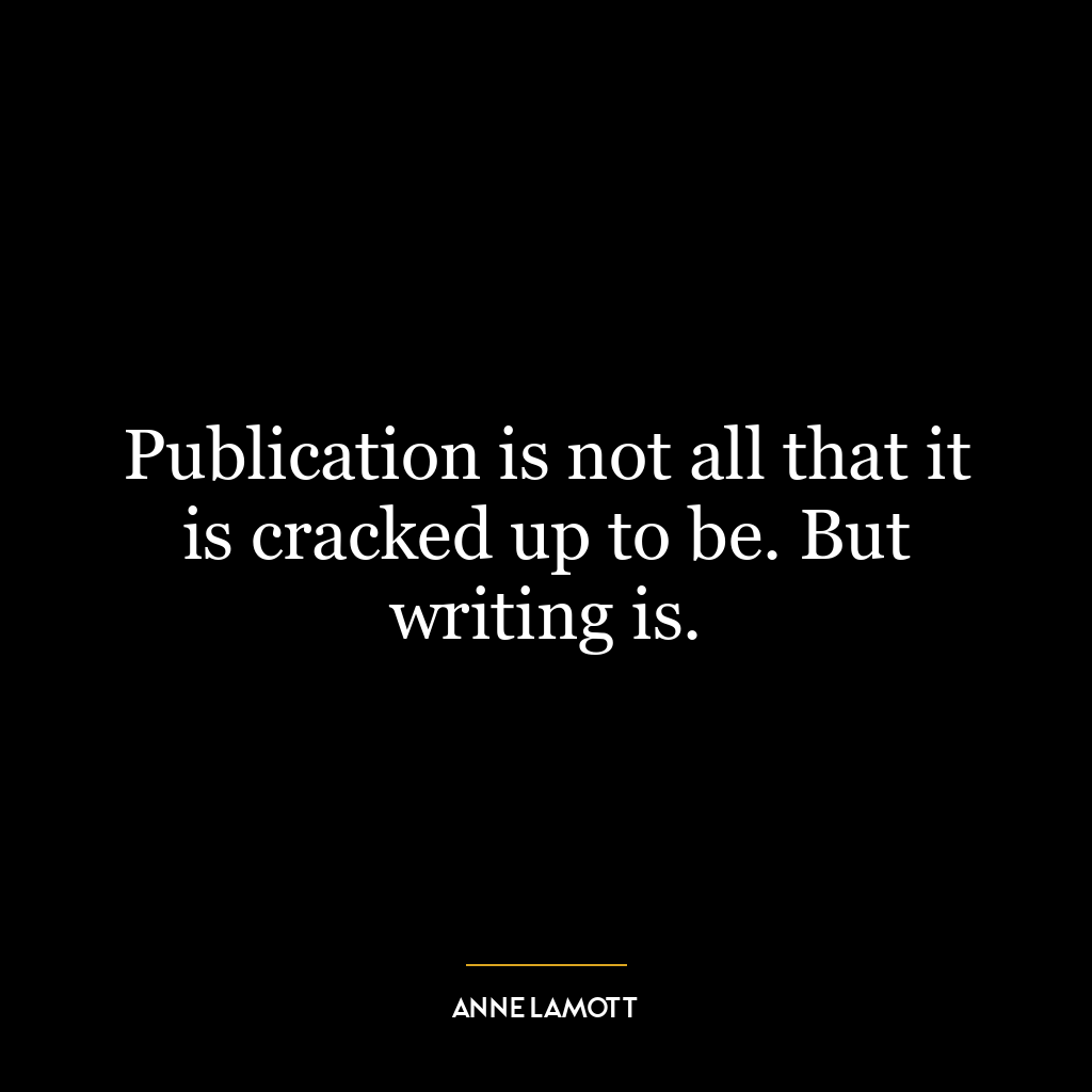 Publication is not all that it is cracked up to be. But writing is.