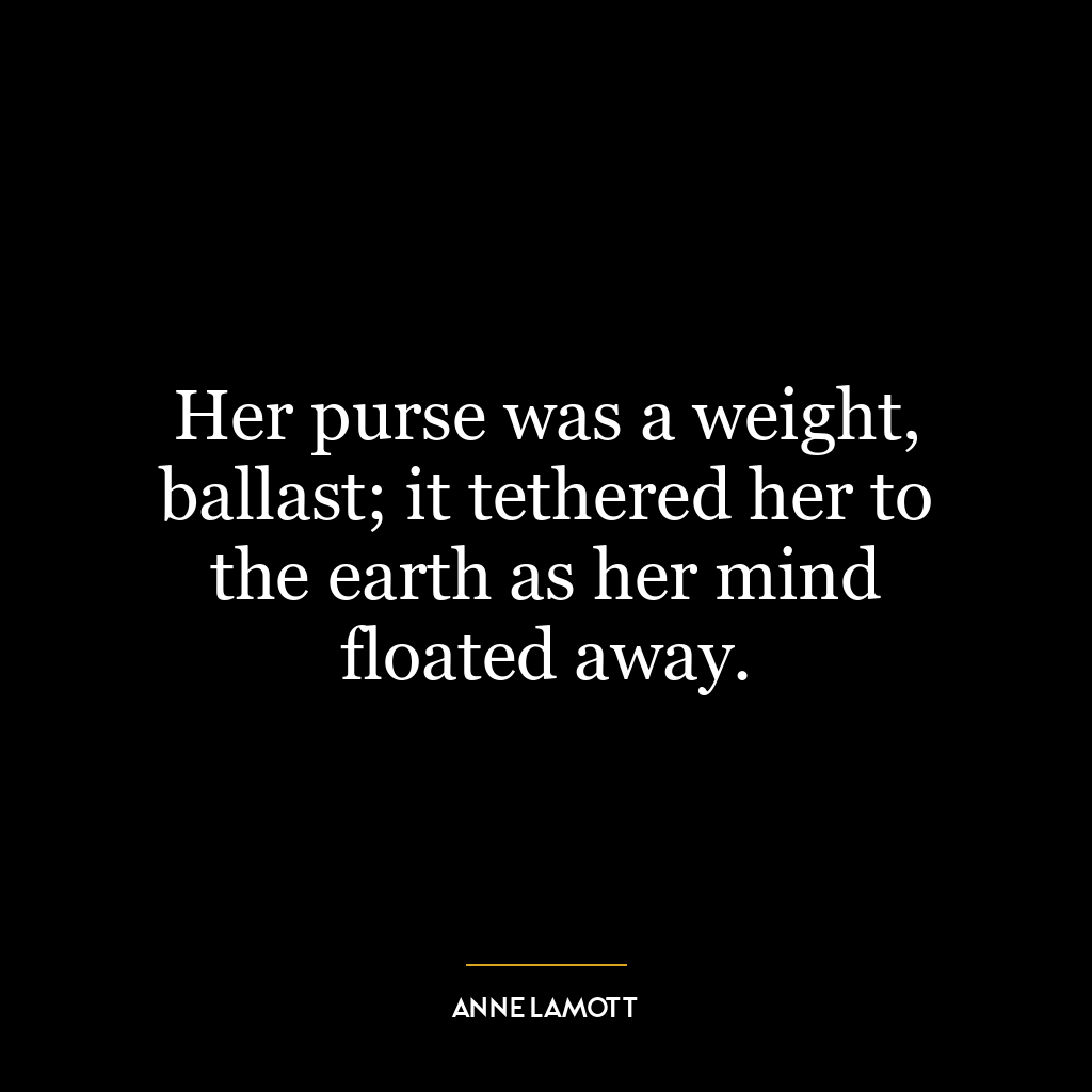 Her purse was a weight, ballast; it tethered her to the earth as her mind floated away.