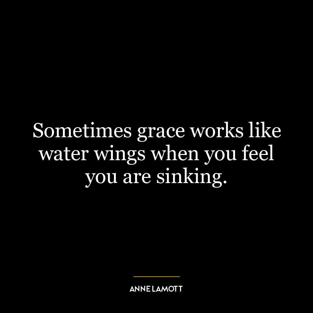 Sometimes grace works like water wings when you feel you are sinking.