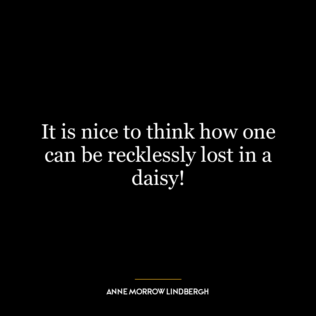 It is nice to think how one can be recklessly lost in a daisy!