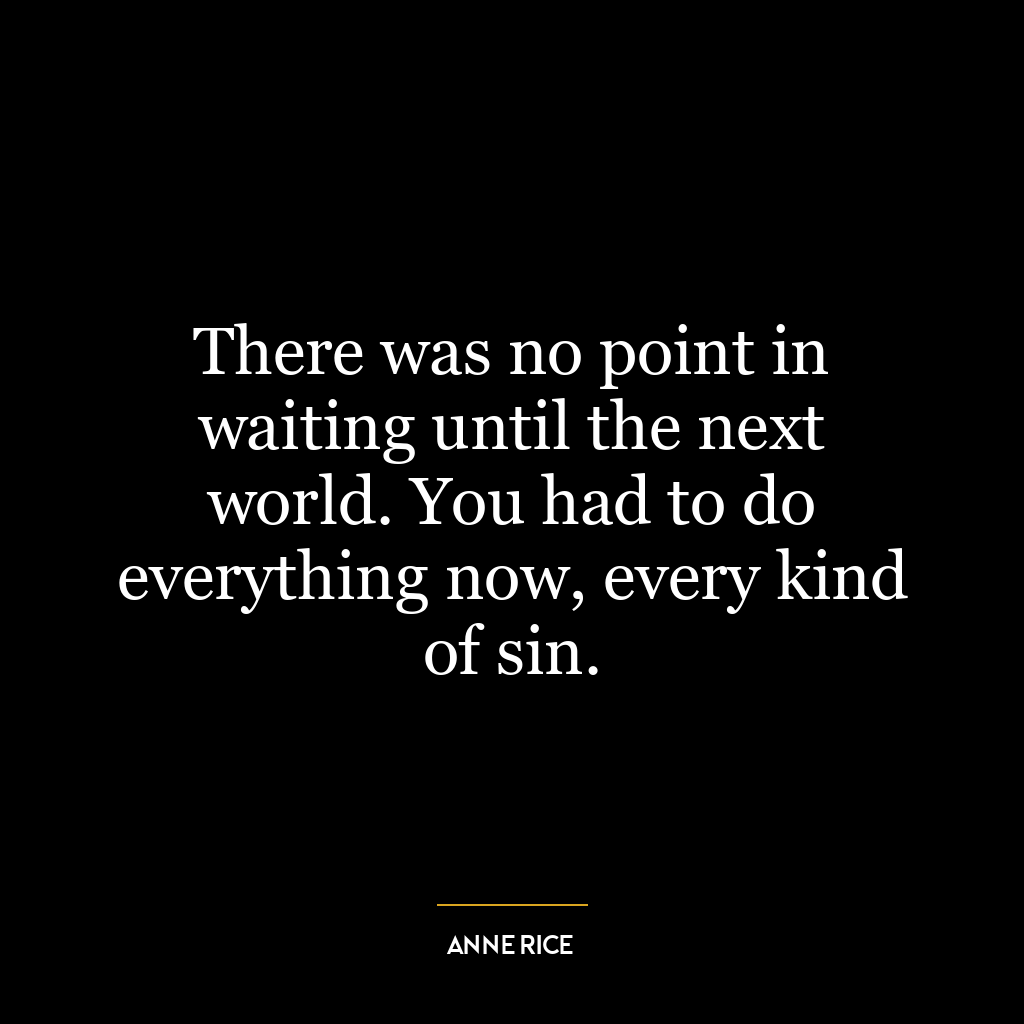 There was no point in waiting until the next world. You had to do everything now, every kind of sin.