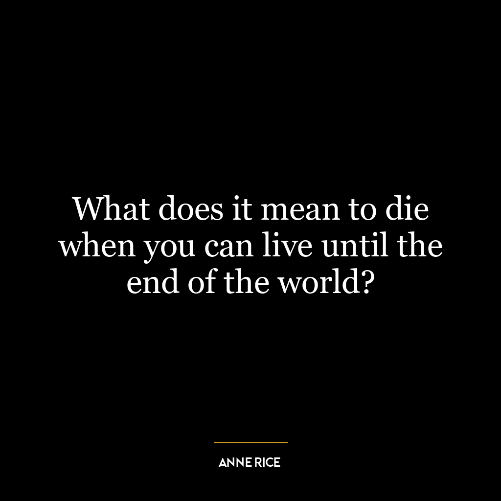 What does it mean to die when you can live until the end of the world?