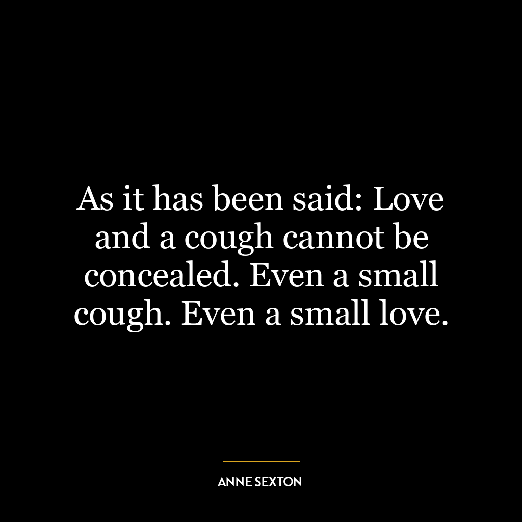 As it has been said: Love and a cough cannot be concealed. Even a small cough. Even a small love.