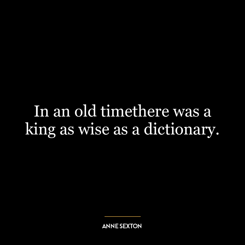 In an old timethere was a king as wise as a dictionary.