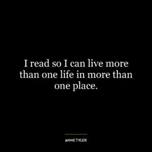 I read so I can live more than one life in more than one place.