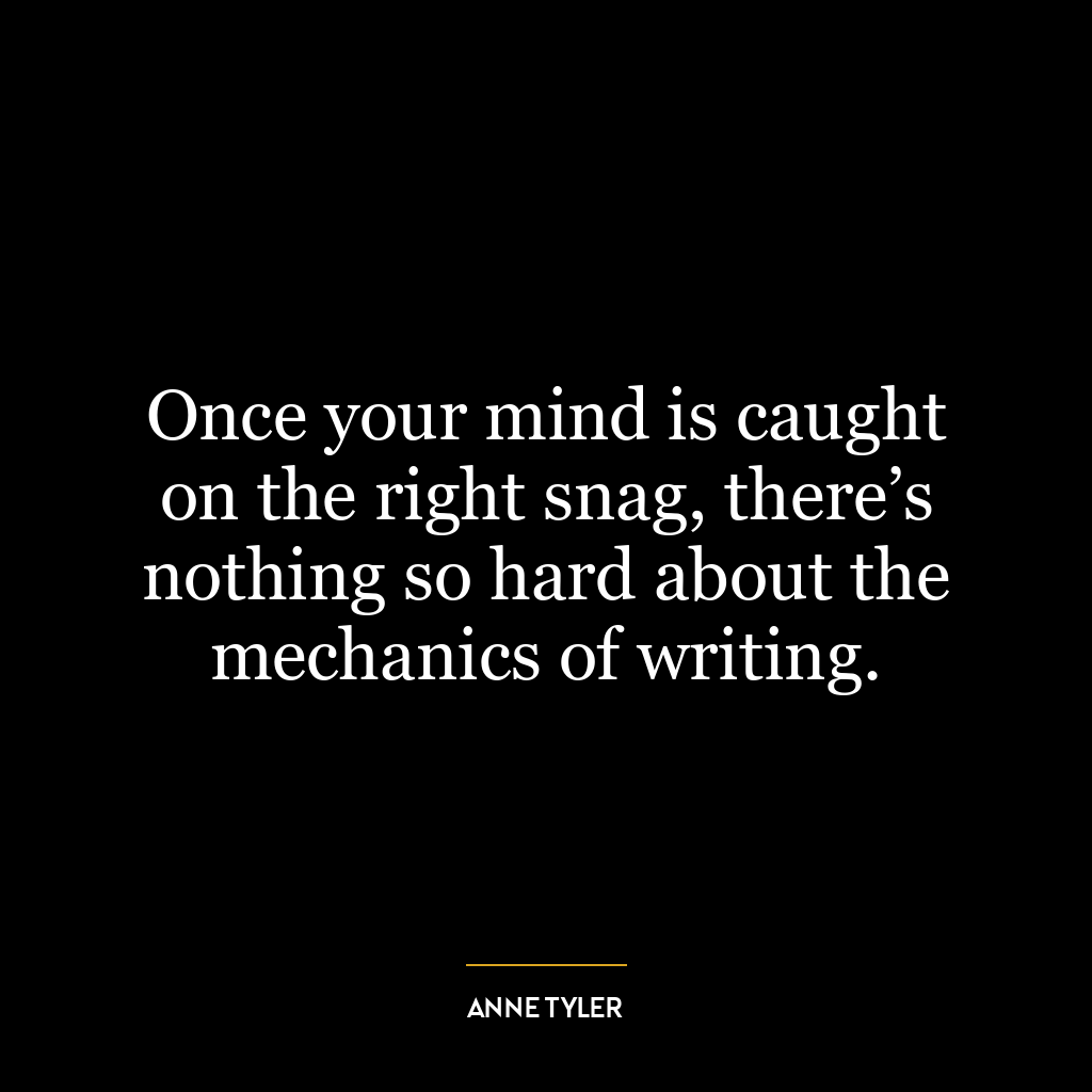 Once your mind is caught on the right snag, there’s nothing so hard about the mechanics of writing.