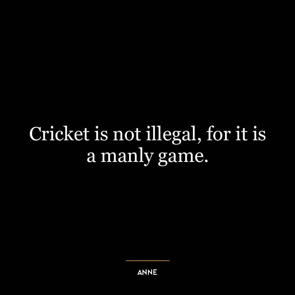 Cricket is not illegal, for it is a manly game.