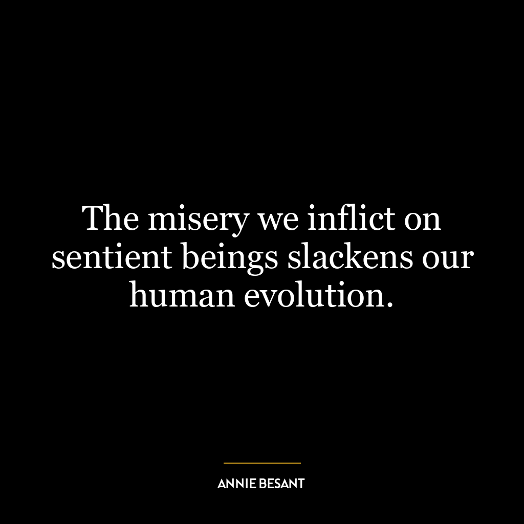 The misery we inflict on sentient beings slackens our human evolution.