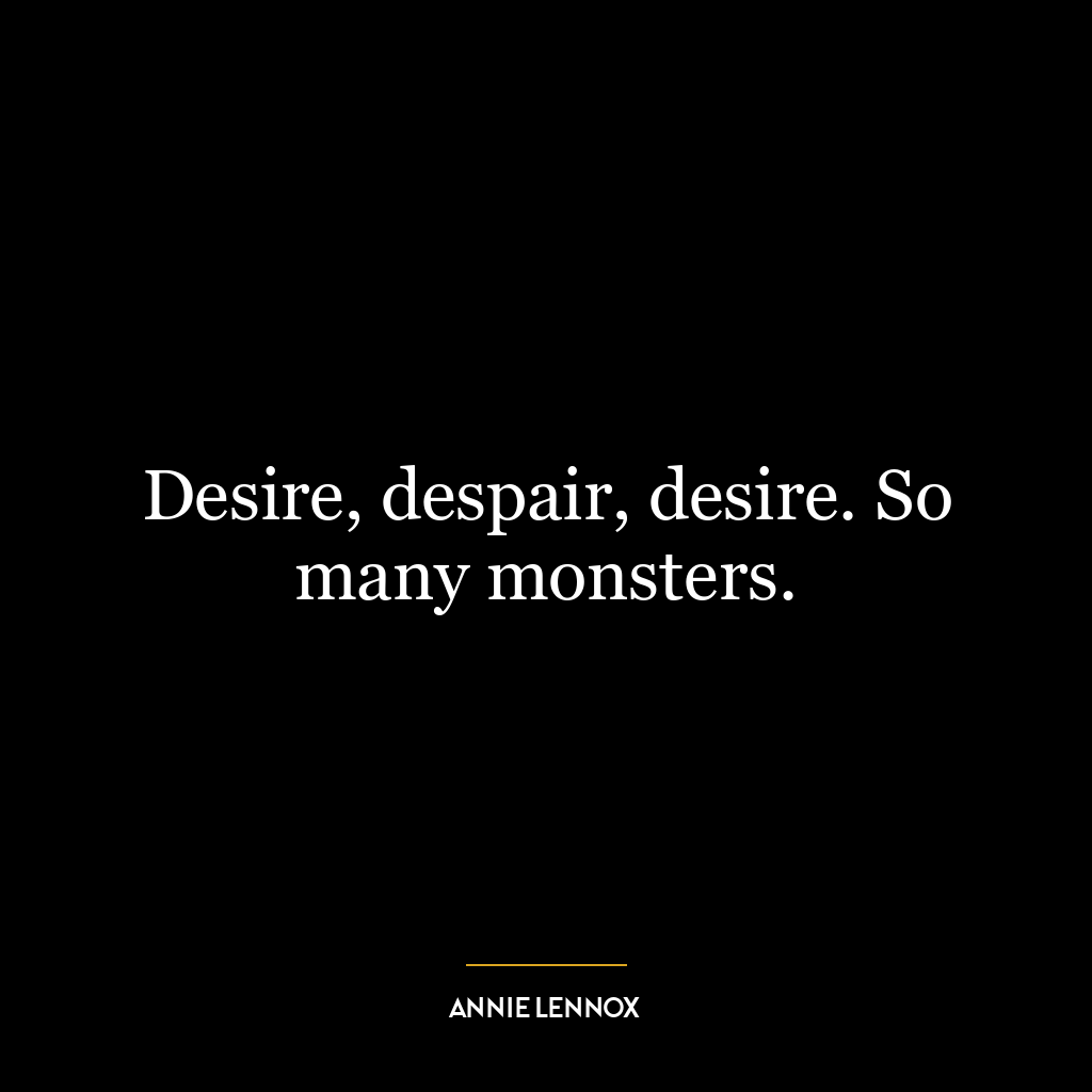 Desire, despair, desire. So many monsters.