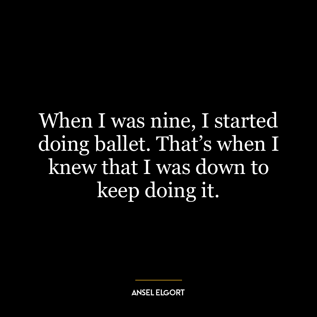 When I was nine, I started doing ballet. That’s when I knew that I was down to keep doing it.