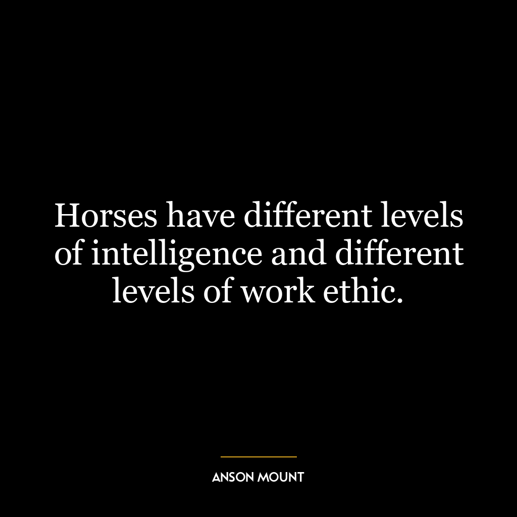 Horses have different levels of intelligence and different levels of work ethic.