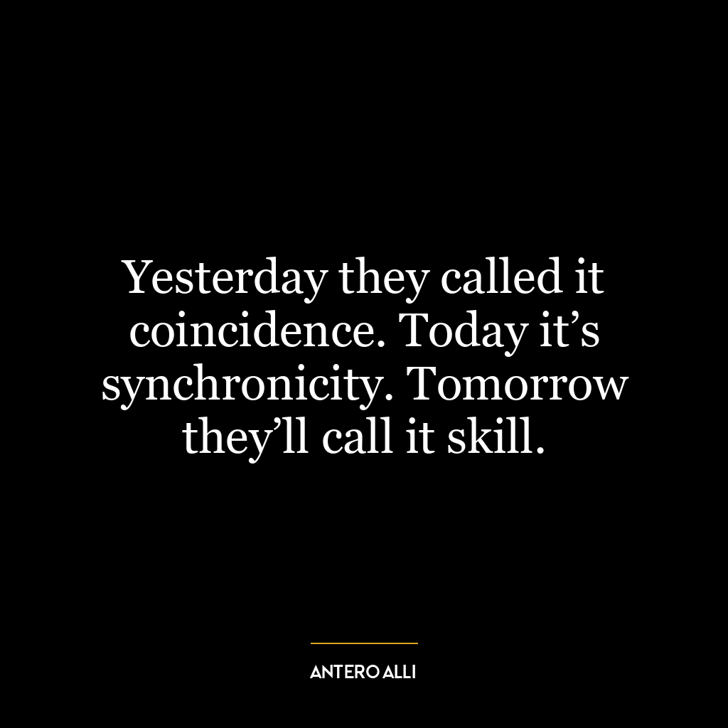 Yesterday they called it coincidence. Today it’s synchronicity. Tomorrow they’ll call it skill.