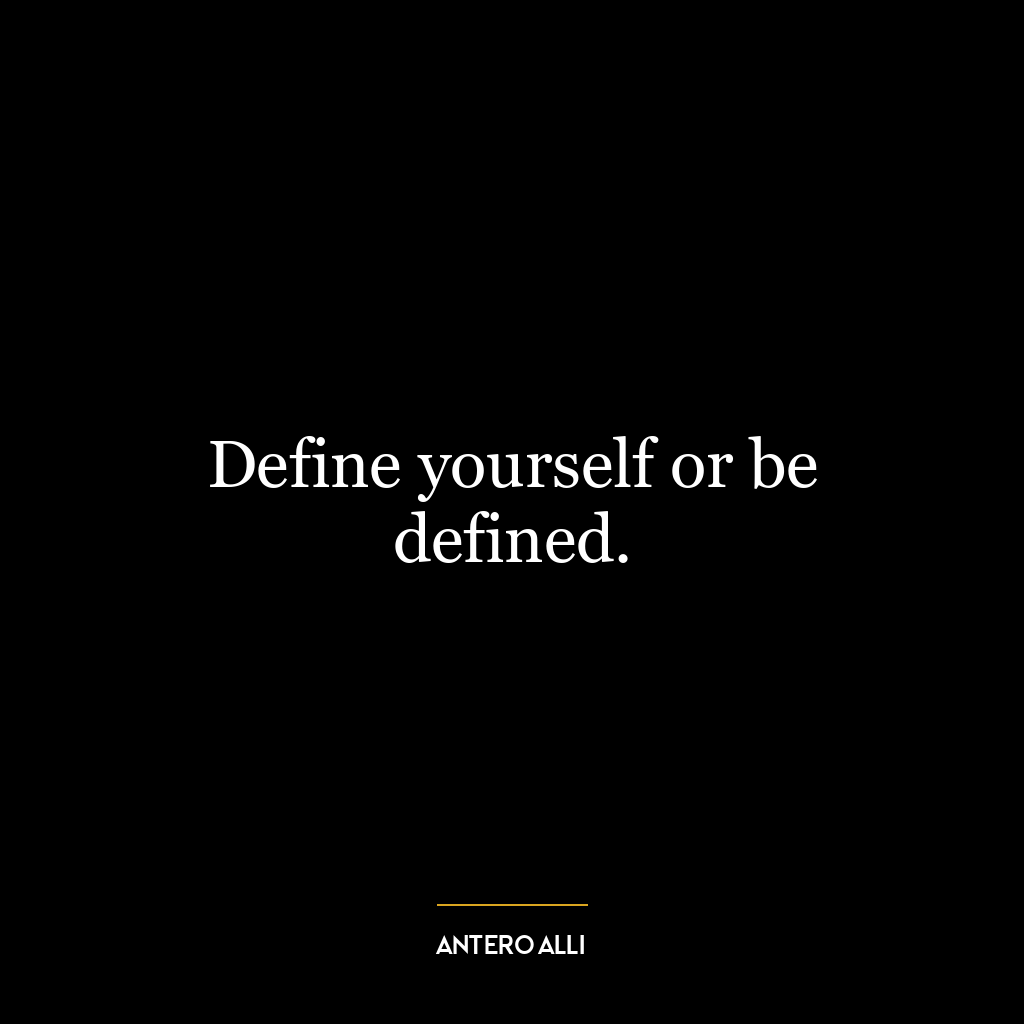 Define yourself or be defined.