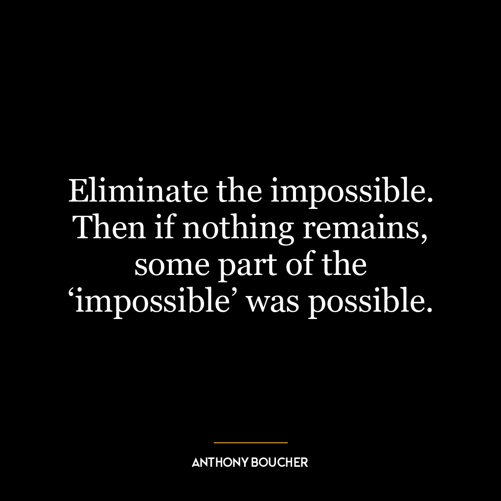 Eliminate the impossible. Then if nothing remains, some part of the ‘impossible’ was possible.