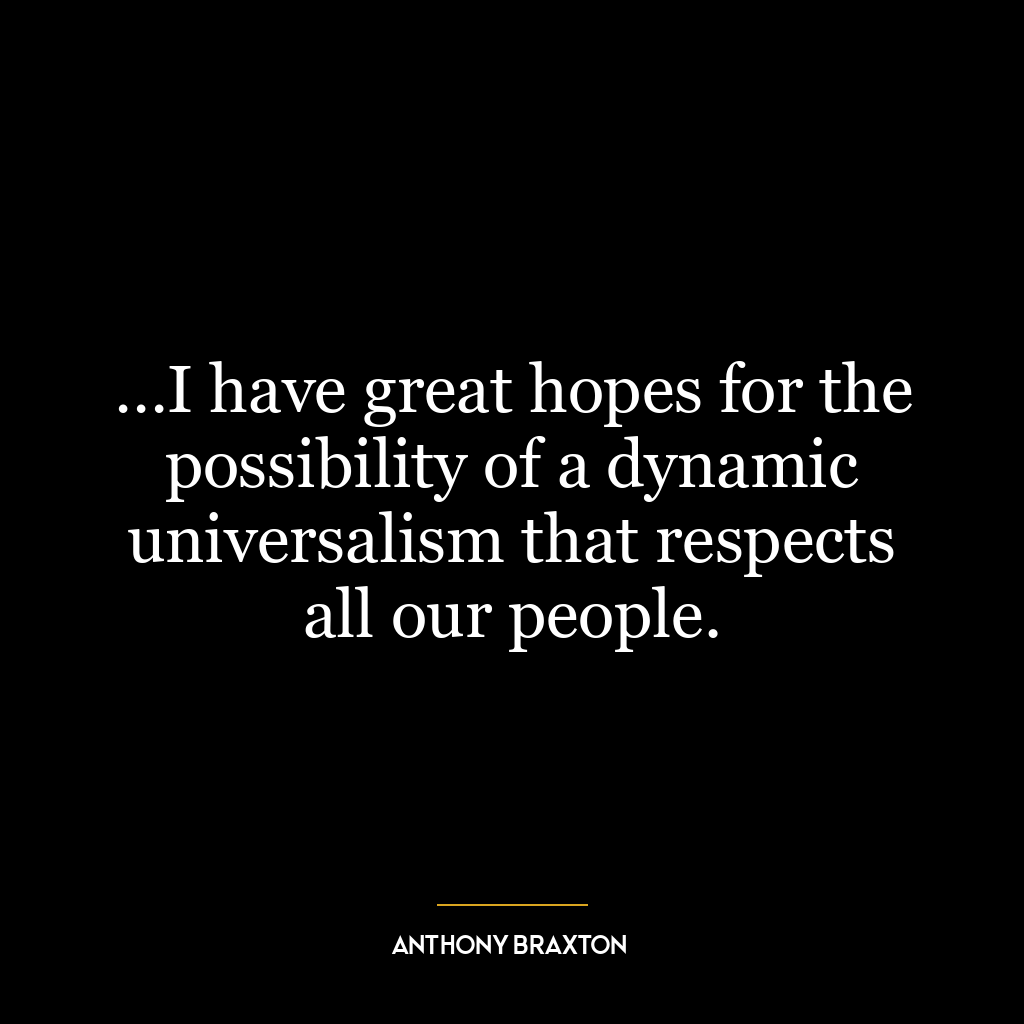 …I have great hopes for the possibility of a dynamic universalism that respects all our people.