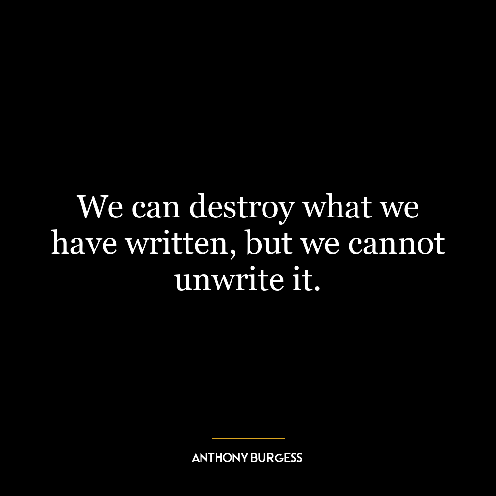 We can destroy what we have written, but we cannot unwrite it.