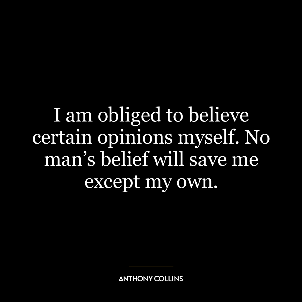 I am obliged to believe certain opinions myself. No man’s belief will save me except my own.